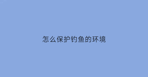 怎么保护钓鱼的环境(保护钓鱼岛最理想的途径)