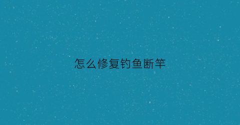 怎么修复钓鱼断竿(钓大鱼断杆)