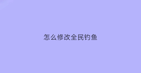 “怎么修改全民钓鱼(全民钓鱼怎么修改重量和品质)