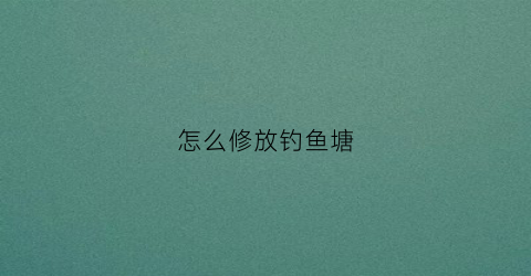 怎么修放钓鱼塘(鱼塘放钓怎么经营好)