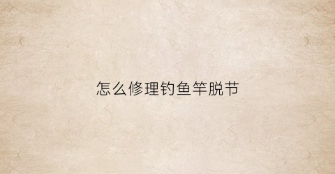 怎么修理钓鱼竿脱节