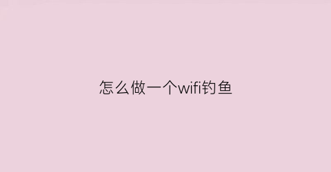 怎么做一个wifi钓鱼(wife钓鱼)