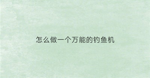 怎么做一个万能的钓鱼机(怎么做一个万能的钓鱼机视频)