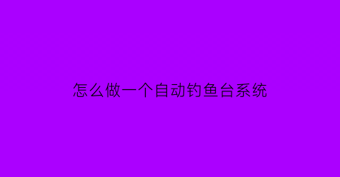 怎么做一个自动钓鱼台系统(如何做自动钓鱼装置)