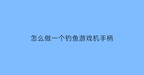 “怎么做一个钓鱼游戏机手柄(手机版钓鱼机怎么做)