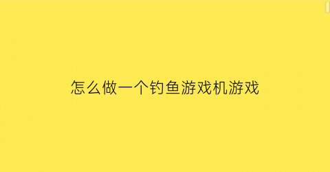 “怎么做一个钓鱼游戏机游戏(仿真钓鱼游戏机)