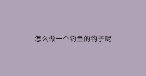怎么做一个钓鱼的钩子呢(自己做钓鱼钩)
