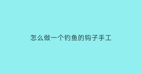 怎么做一个钓鱼的钩子手工(怎么做一个钓鱼的钩子手工视频)