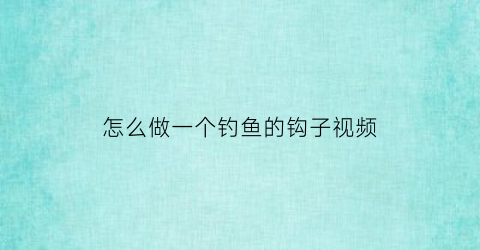 怎么做一个钓鱼的钩子视频(怎么做一个钓鱼的钩子视频讲解)