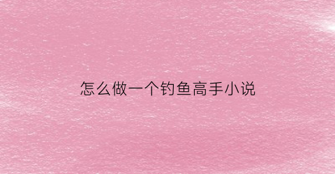 怎么做一个钓鱼高手小说(如何成为一个职业钓手)