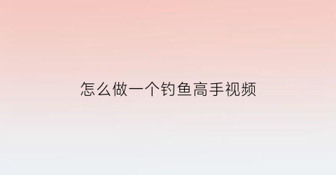 怎么做一个钓鱼高手视频(鱼钓制作)