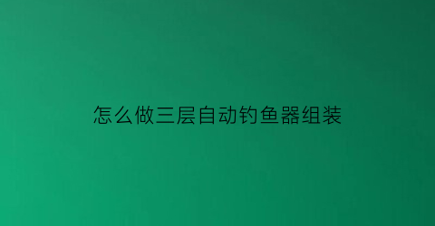 怎么做三层自动钓鱼器组装(自己做自动钓鱼器)