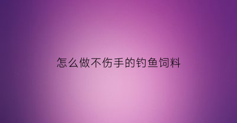 怎么做不伤手的钓鱼饲料(怎么做不伤手的钓鱼饲料视频)