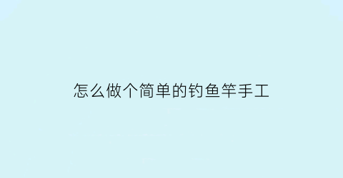 怎么做个简单的钓鱼竿手工(超简单的钓鱼竿怎么做)