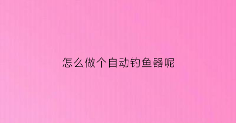 怎么做个自动钓鱼器呢(怎么做个自动钓鱼器呢图片)