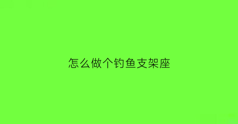 怎么做个钓鱼支架座(钓鱼支架组装图)
