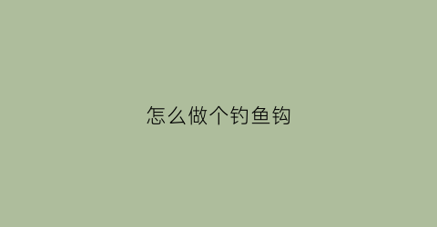 怎么做个钓鱼钩(怎么做钓鱼钩用两个曲别针用一个大长棍子用一根绳子)