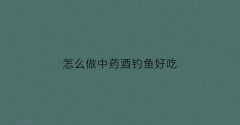 怎么做中药酒钓鱼好吃(中药酒钓鱼到底有没有效果)