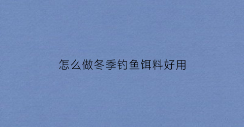怎么做冬季钓鱼饵料好用(冬季钓饵配方大全)