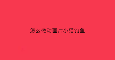 怎么做动画片小猫钓鱼(播放动画版的小猫钓鱼)