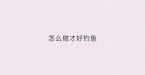 怎么做才好钓鱼(怎么做才好钓鱼呢)