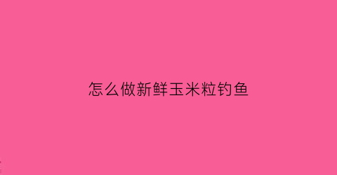 怎么做新鲜玉米粒钓鱼(用新鲜的玉米粒怎么用才能钓到鱼)