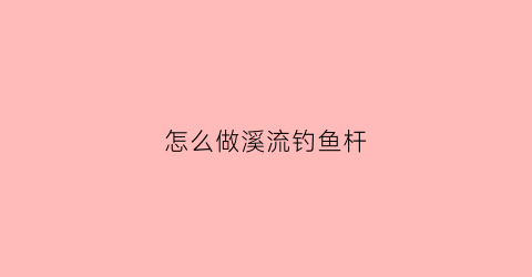 怎么做溪流钓鱼杆