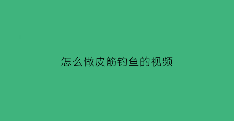 “怎么做皮筋钓鱼的视频(用皮筋钓鱼)