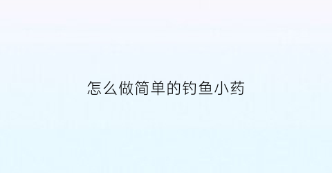“怎么做简单的钓鱼小药(效果最强的自制钓鱼小药配方表)