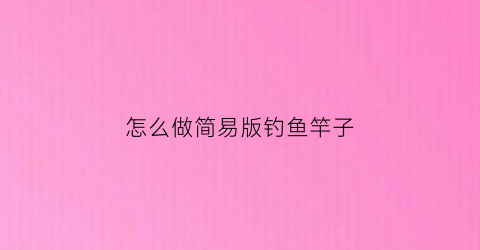 怎么做简易版钓鱼竿子(怎么做简易版钓鱼竿子)