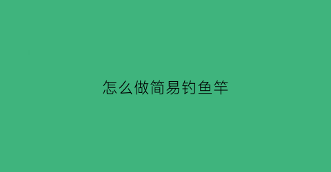 怎么做简易钓鱼竿