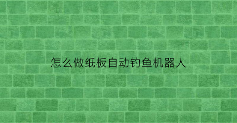 怎么做纸板自动钓鱼机器人(自制钓鱼机关)