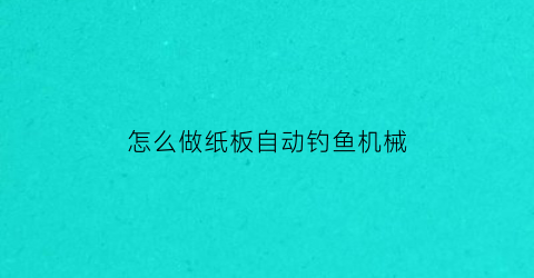 “怎么做纸板自动钓鱼机械(怎么制作自动钓鱼机)