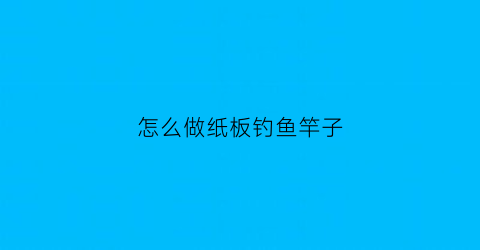 怎么做纸板钓鱼竿子(怎么做纸板钓鱼竿子视频)