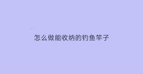 “怎么做能收纳的钓鱼竿子(鱼竿收纳架如何组装)