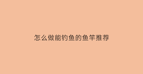 怎么做能钓鱼的鱼竿推荐(如何做钓鱼竿子)