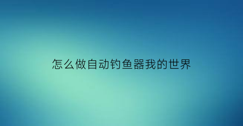 “怎么做自动钓鱼器我的世界(如何制作自动钓鱼机我的世界)