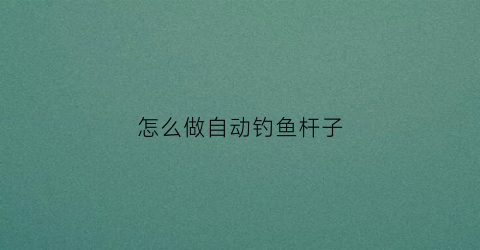怎么做自动钓鱼杆子(怎么做自动钓鱼杆子视频)