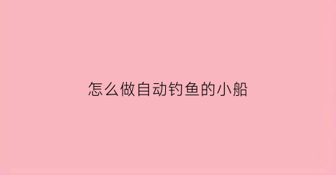 “怎么做自动钓鱼的小船(自动钓鱼制作)