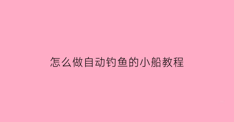 “怎么做自动钓鱼的小船教程(怎么做自动钓鱼的小船教程图片)