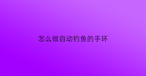 怎么做自动钓鱼的手环(智能垂钓手环)