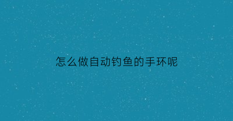 怎么做自动钓鱼的手环呢(怎么做自动钓鱼的手环呢图片)