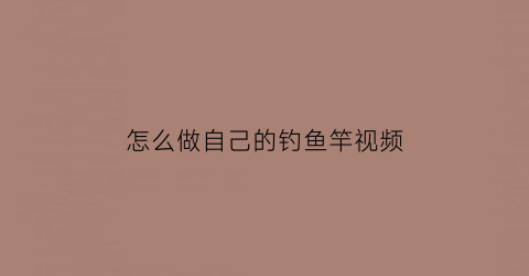 怎么做自己的钓鱼竿视频(怎样自制钓鱼竿的视频教程)