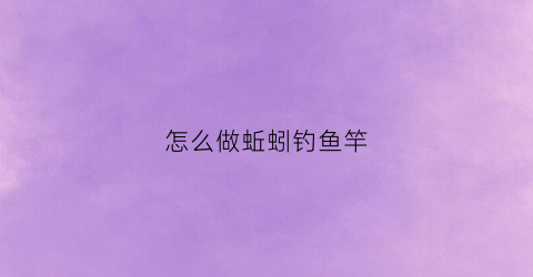 “怎么做蚯蚓钓鱼竿(怎样用蚯蚓做鱼饵)