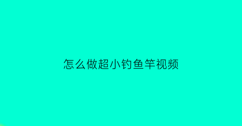 “怎么做超小钓鱼竿视频(自制钓小鱼的小鱼竿)