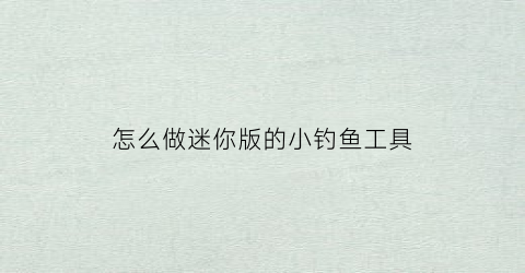 怎么做迷你版的小钓鱼工具(怎么做迷你版的小钓鱼工具图片)