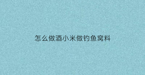 “怎么做酒小米做钓鱼窝料(小米加酒怎么制造窝料)