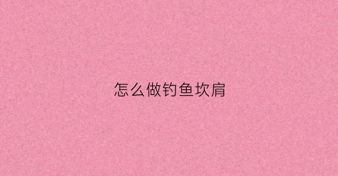 怎么做钓鱼坎肩(钩坎肩花形)