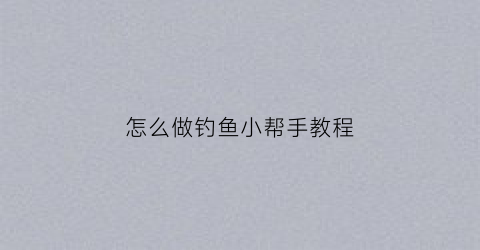 怎么做钓鱼小帮手教程(钓鱼好帮手)