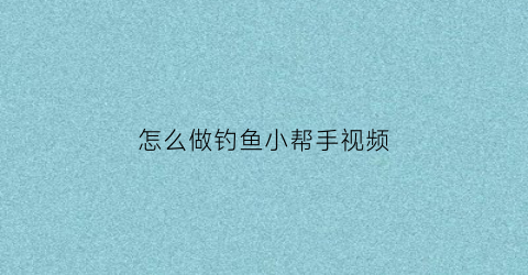 怎么做钓鱼小帮手视频(钓小鱼手工)